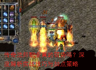 传奇法师职业真的弱势吗?深度解析实战技巧与加点策略 传奇法师职业真的弱势吗?深度解析实战技巧与加点策略