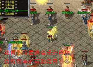 如何选择最适合提升内功修炼效率的辅助道具? 如何选择最适合提升内功修炼效率的辅助道具?