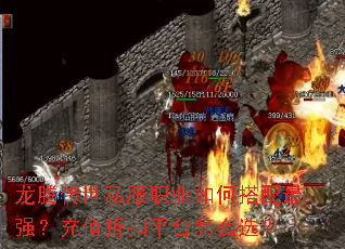 龙腾传世私服职业如何搭配最强?充值折扣平台怎么选? 龙腾传世私服职业如何搭配最强?充值折扣平台怎么选?