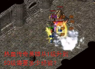 热血传奇英雄从1级升到50级需要多少经验? 热血传奇英雄从1级升到50级需要多少经验?