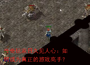 传奇玩家日久见人心:如何成为真正的游戏高手? 传奇玩家日久见人心:如何成为真正的游戏高手?