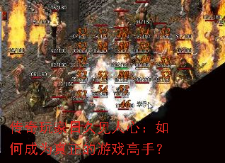 传奇玩家日久见人心:如何成为真正的游戏高手? 传奇玩家日久见人心:如何成为真正的游戏高手?