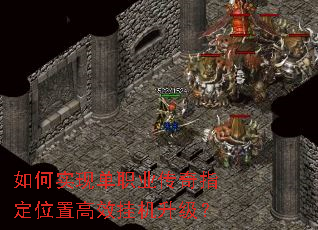 如何实现单职业传奇指定位置高效挂机升级? 如何实现单职业传奇指定位置高效挂机升级?