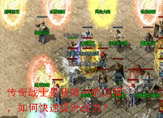 传奇战士是我唯一的选择,如何快速提升战力? 传奇战士是我唯一的选择,如何快速提升战力?