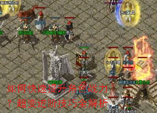 如何快速提升角色战力?超变进阶技巧全解析 如何快速提升角色战力?超变进阶技巧全解析