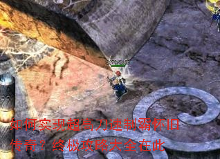 如何实现超高刀速制霸怀旧传奇?终极攻略大全在此 如何实现超高刀速制霸怀旧传奇?终极攻略大全在此