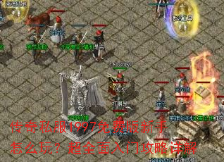 传奇私服1997免费版新手怎么玩?超全面入门攻略详解 传奇私服1997免费版新手怎么玩?超全面入门攻略详解