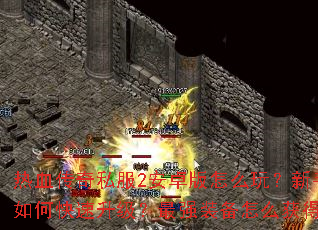 热血传奇私服2安卓版怎么玩?新手如何快速升级?最强装备怎么获得? 热血传奇私服2安卓版怎么玩?新手如何快速升级?最强装备怎么获得?