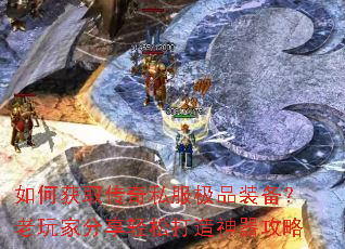 如何获取传奇私服极品装备?老玩家分享轻松打造神器攻略 如何获取传奇私服极品装备?老玩家分享轻松打造神器攻略