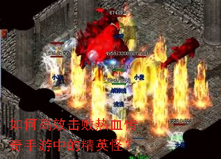 如何高效击败热血传奇手游中的精英怪? 如何高效击败热血传奇手游中的精英怪?