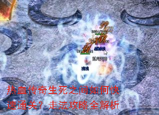 热血传奇生死之间如何快速通关?走法攻略全解析 热血传奇生死之间如何快速通关?走法攻略全解析