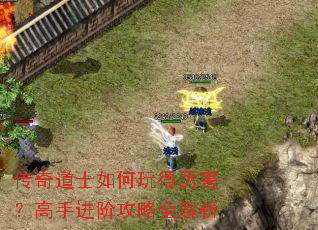 传奇道士如何玩得厉害?高手进阶攻略全解析 传奇道士如何玩得厉害?高手进阶攻略全解析