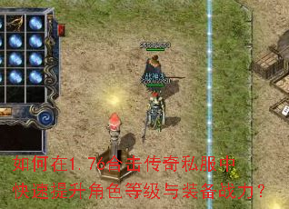 如何在1.76合击传奇私服中快速提升角色等级与装备战力? 如何在1.76合击传奇私服中快速提升角色等级与装备战力?