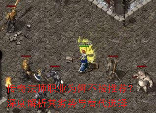 传奇法师职业为何不被推荐?深度解析其劣势与替代选择 传奇法师职业为何不被推荐?深度解析其劣势与替代选择