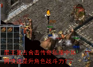 星王复古合击传奇私服中如何快速提升角色战斗力? 星王复古合击传奇私服中如何快速提升角色战斗力?