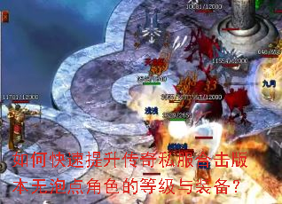 如何快速提升传奇私服合击版本无泡点角色的等级与装备? 如何快速提升传奇私服合击版本无泡点角色的等级与装备?