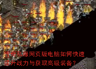 传奇私服网页版电脑如何快速提升战力与获取高级装备? 传奇私服网页版电脑如何快速提升战力与获取高级装备?