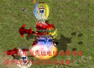 传奇私服网页版电脑如何快速提升战力与获取高级装备? 传奇私服网页版电脑如何快速提升战力与获取高级装备?