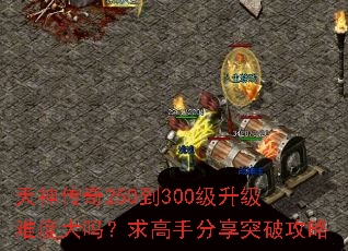 天神传奇250到300级升级难度大吗?求高手分享突破攻略 天神传奇250到300级升级难度大吗?求高手分享突破攻略