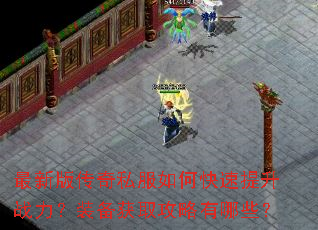 最新版传奇私服如何快速提升战力?装备获取攻略有哪些? 最新版传奇私服如何快速提升战力?装备获取攻略有哪些?
