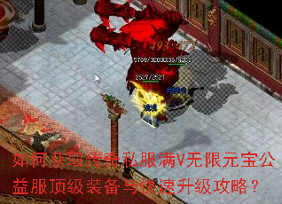 如何获取传奇私服满V无限元宝公益服顶级装备与快速升级攻略? 如何获取传奇私服满V无限元宝公益服顶级装备与快速升级攻略?