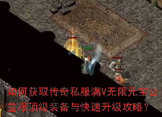 如何获取传奇私服满V无限元宝公益服顶级装备与快速升级攻略? 如何获取传奇私服满V无限元宝公益服顶级装备与快速升级攻略?