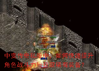 中变传奇私服中,如何快速提升角色战斗力与获取稀有装备? 中变传奇私服中,如何快速提升角色战斗力与获取稀有装备?