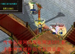 传奇私服网站发布网送50?新手如何快速升级与获取装备? 传奇私服网站发布网送50?新手如何快速升级与获取装备?