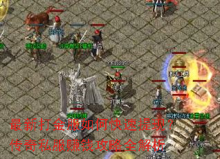 最新打金服如何快速提现?传奇私服赚钱攻略全解析 最新打金服如何快速提现?传奇私服赚钱攻略全解析