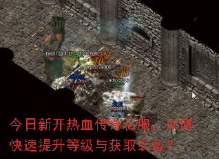 今日新开热血传奇私服,如何快速提升等级与获取装备? 今日新开热血传奇私服,如何快速提升等级与获取装备?