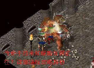 传奇手游未知暗殿如何前往?详细路线攻略解析 传奇手游未知暗殿如何前往?详细路线攻略解析