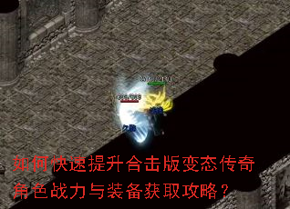 如何快速提升合击版变态传奇角色战力与装备获取攻略? 如何快速提升合击版变态传奇角色战力与装备获取攻略?