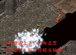 如何快速上手1.85合击官方登录器?新手攻略全解析 如何快速上手1.85合击官方登录器?新手攻略全解析