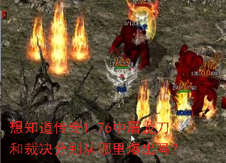 想知道传奇1.76中屠龙刀和裁决分别从哪里爆出吗? 想知道传奇1.76中屠龙刀和裁决分别从哪里爆出吗?