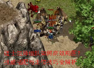 道士法师组队如何高效刷图?技能搭配与走位技巧全解析 道士法师组队如何高效刷图?技能搭配与走位技巧全解析