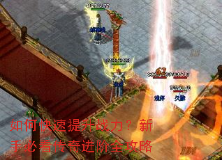 如何快速提升战力?新手必看传奇进阶全攻略 如何快速提升战力?新手必看传奇进阶全攻略
