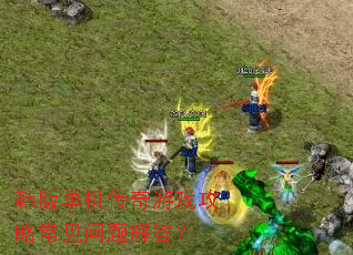 韩版单机传奇游戏攻略常见问题解答? 韩版单机传奇游戏攻略常见问题解答?