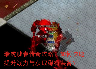 瑞虎啸春传奇攻略:如何快速提升战力与获取稀有装备? 瑞虎啸春传奇攻略:如何快速提升战力与获取稀有装备?