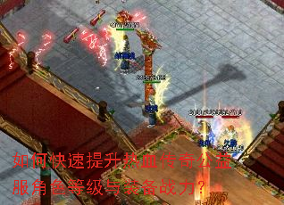如何快速提升热血传奇公益服角色等级与装备战力? 如何快速提升热血传奇公益服角色等级与装备战力?