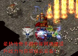 最热传奇手游中如何快速提升战力与获取极品装备? 最热传奇手游中如何快速提升战力与获取极品装备?
