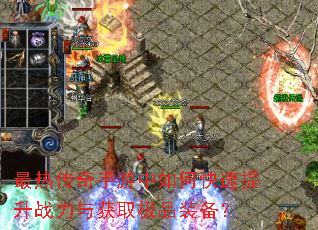最热传奇手游中如何快速提升战力与获取极品装备? 最热传奇手游中如何快速提升战力与获取极品装备?