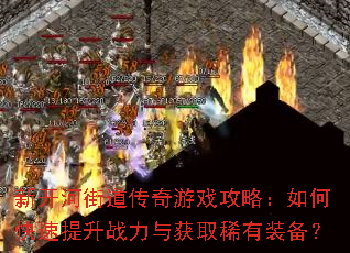 新开河街道传奇游戏攻略:如何快速提升战力与获取稀有装备? 新开河街道传奇游戏攻略:如何快速提升战力与获取稀有装备?
