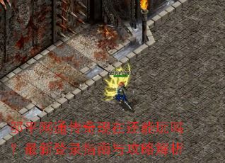邹平网通传奇现在还能玩吗?最新登录指南与攻略解析 邹平网通传奇现在还能玩吗?最新登录指南与攻略解析