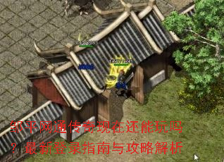 邹平网通传奇现在还能玩吗?最新登录指南与攻略解析 邹平网通传奇现在还能玩吗?最新登录指南与攻略解析