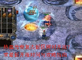 热血传奇复古新区何时开放?求最新开服时间与攻略指南 热血传奇复古新区何时开放?求最新开服时间与攻略指南