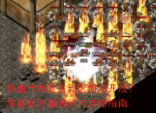 热血传奇复古新区何时开放?求最新开服时间与攻略指南 热血传奇复古新区何时开放?求最新开服时间与攻略指南