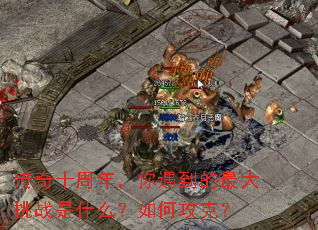 传奇十周年,你遇到的最大挑战是什么?如何攻克? 传奇十周年,你遇到的最大挑战是什么?如何攻克?