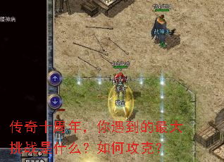 传奇十周年,你遇到的最大挑战是什么?如何攻克? 传奇十周年,你遇到的最大挑战是什么?如何攻克?