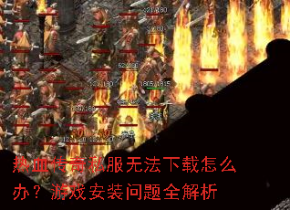 热血传奇私服无法下载怎么办?游戏安装问题全解析 热血传奇私服无法下载怎么办?游戏安装问题全解析