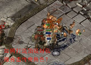 如何打造顶级好私服合击传奇角色? 如何打造顶级好私服合击传奇角色?